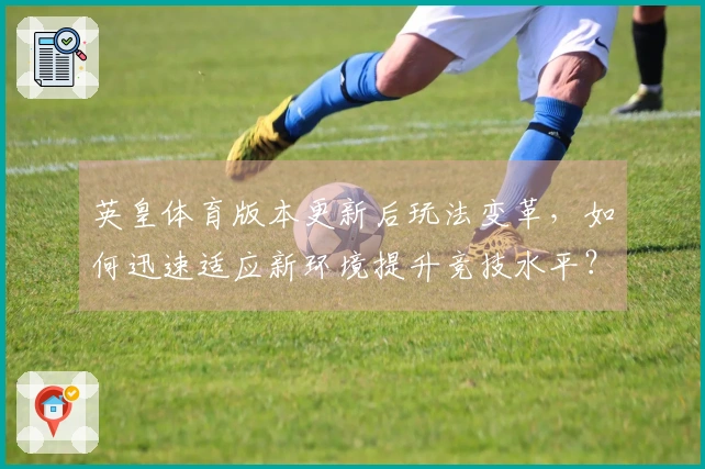 英皇体育版本更新后玩法变革,如何迅速适应新环境提升竞技水平?