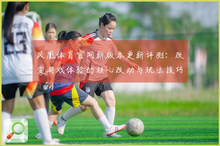 凤凰体育官网新版本更新评测:改变游戏体验的核心改动与玩法技巧