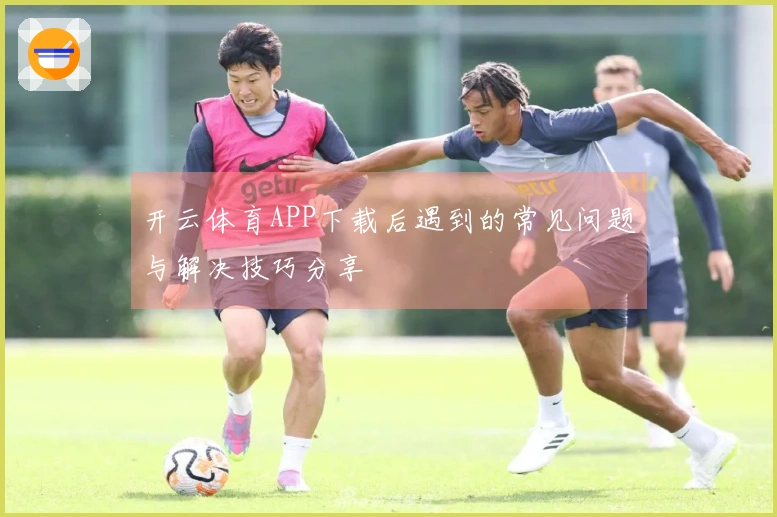 开云体育APP下载后遇到的常见问题与解决技巧分享