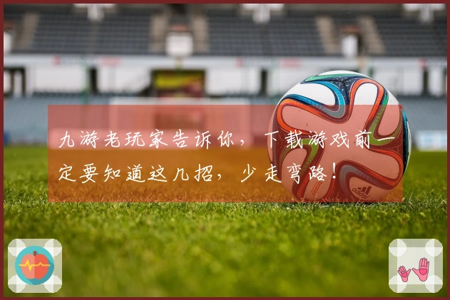 九游老玩家告诉你，下载游戏前一定要知道这几招，少走弯路！