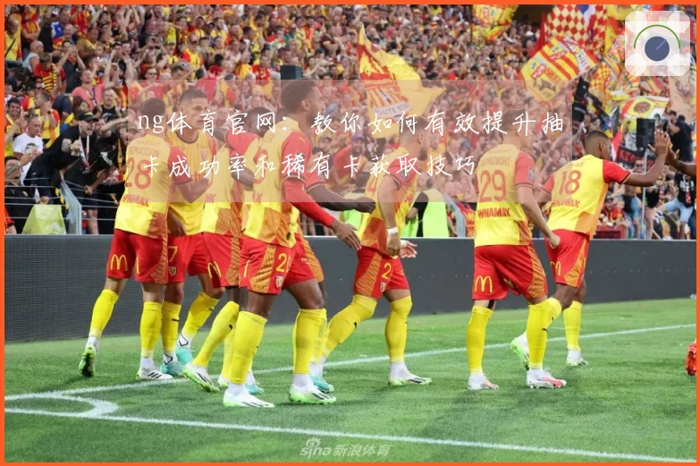ng体育官网：教你如何有效提升抽卡成功率和稀有卡获取技巧