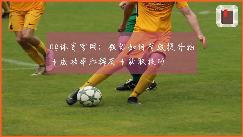ng体育官网：教你如何有效提升抽卡成功率和稀有卡获取技巧