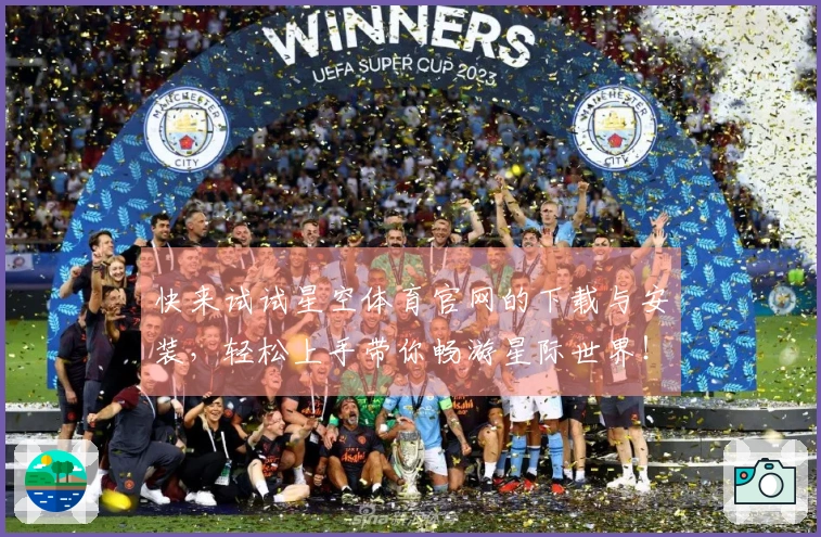 快来试试星空体育官网的下载与安装,轻松上手带你畅游星际世界!