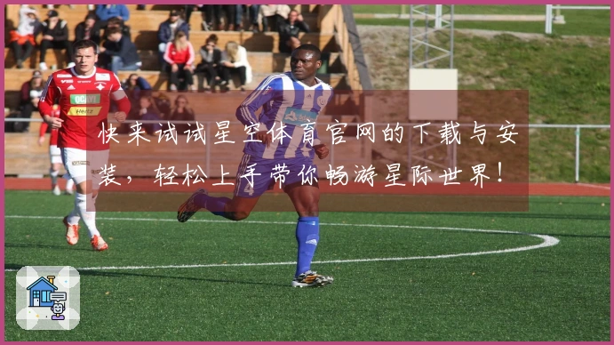 快来试试星空体育官网的下载与安装，轻松上手带你畅游星际世界！