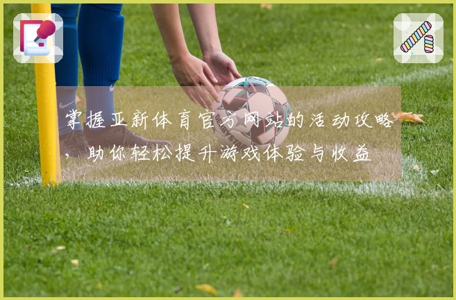 掌握亚新体育官方网站的活动攻略,助你轻松提升游戏体验与收益