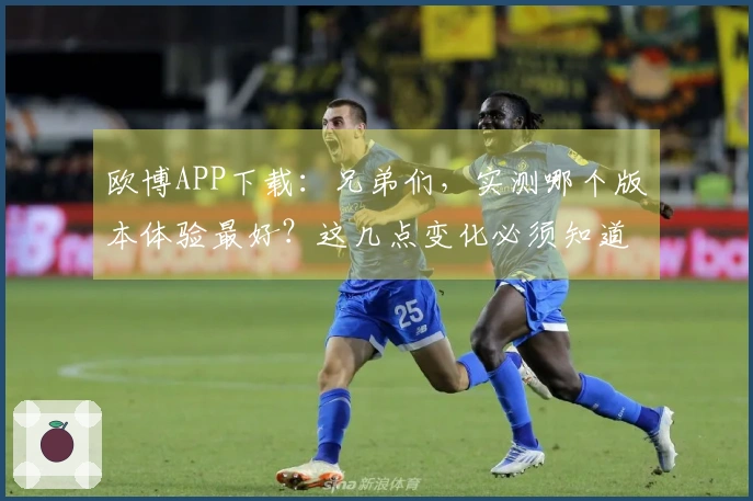 欧博APP下载：兄弟们，实测哪个版本体验最好？这几点变化必须知道！